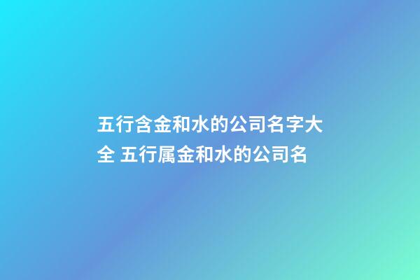 五行含金和水的公司名字大全 五行属金和水的公司名-第1张-公司起名-玄机派